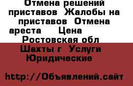Отмена решений приставов. Жалобы на приставов. Отмена ареста.  › Цена ­ 12 000 - Ростовская обл., Шахты г. Услуги » Юридические   